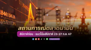 สถานการณ์ตลาดน้ำมันสัปดาห์ก่อน - แนวโน้มสัปดาห์ 23–27 ก.ย. 67