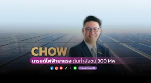 [Vision Exclusive] CHOW เทรนด์ไฟฟ้ามาแรง ดันกำลังชน 300 Mw