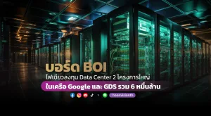 บอร์ด BOI ไฟเขียวลงทุน Data Center 2 โครงการใหญ่ ในเครือ Google และ GDS รวม 6 หมื่นล้าน