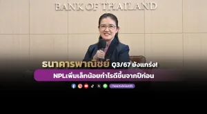 ธนาคารพาณิชย์ Q3/67 ยังแกร่ง!  NPLเพิ่มเล็กน้อยกำไรดีขึ้นจากปีก่อน