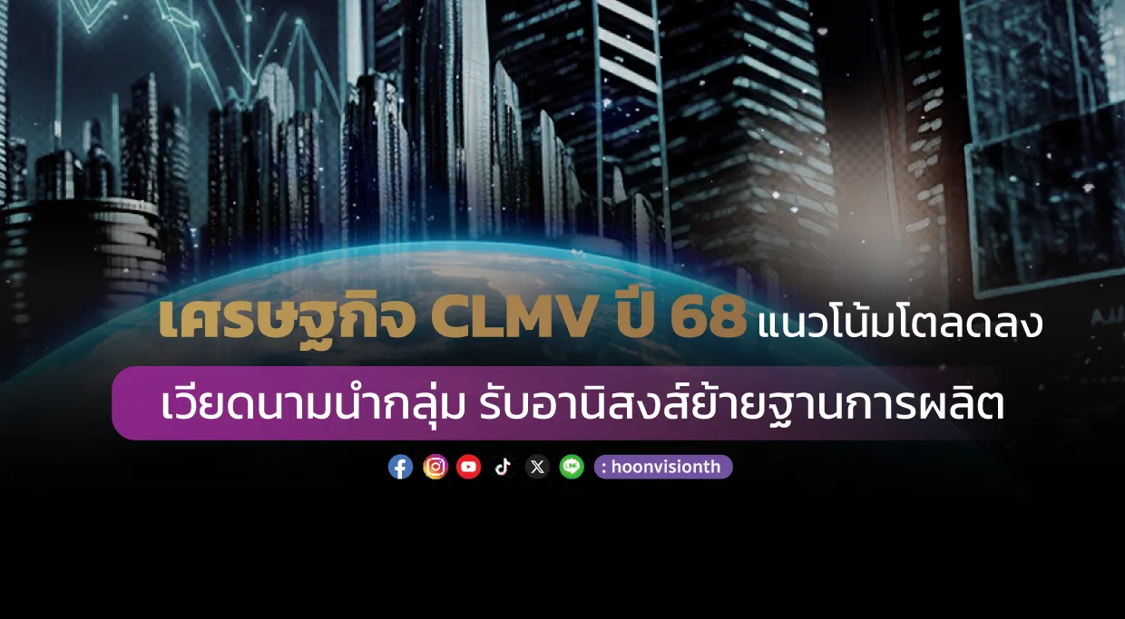 เศรษฐกิจ CLMV ปี 68 แนวโน้มโตลดลง เวียดนามนำกลุ่ม รับอานิสงส์ย้ายฐานการผลิต