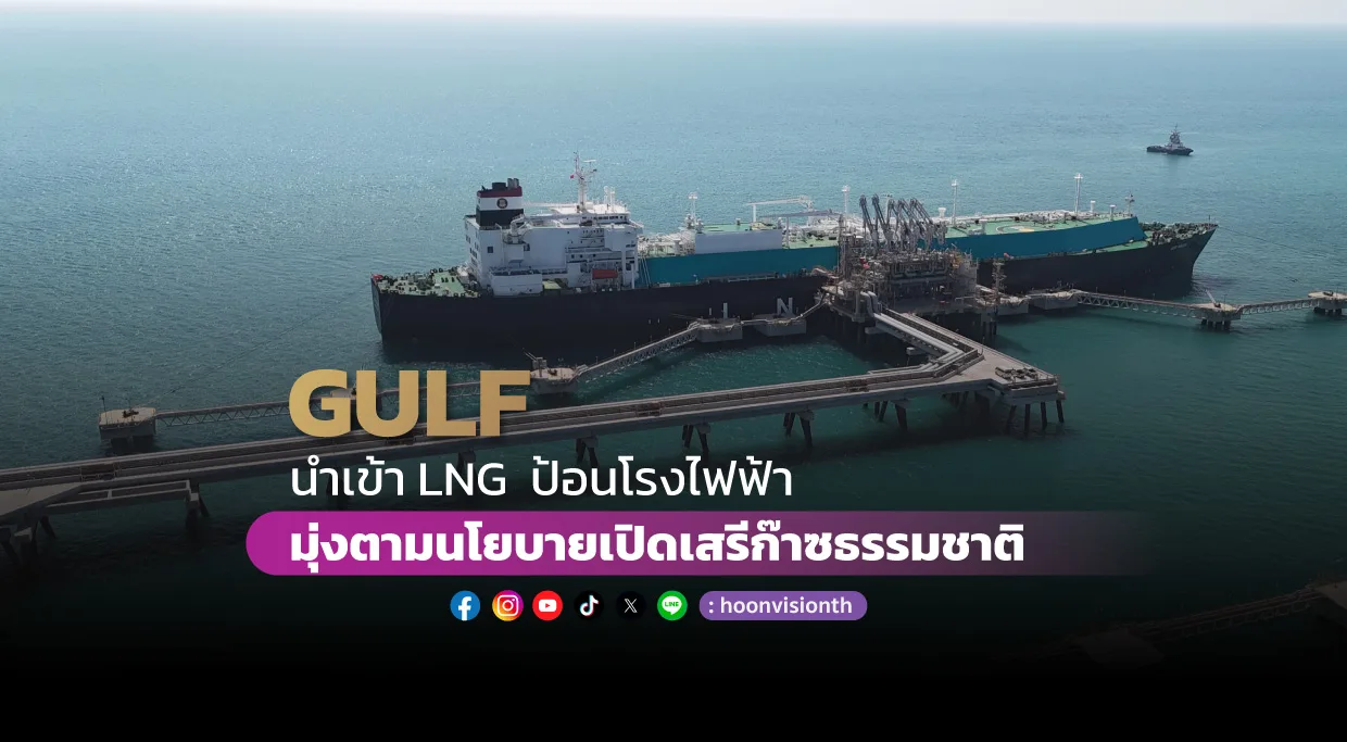 GULF นำเข้า LNG  ป้อนโรงไฟฟ้า มุ่งตามนโยบายเปิดเสรีก๊าซธรรมชาติ